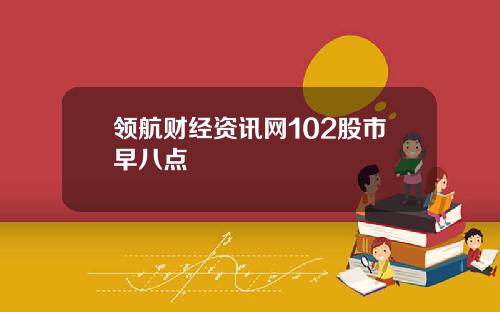 领航财经资讯网102股市早八点