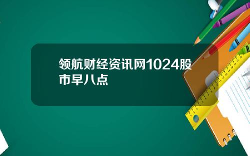 领航财经资讯网1024股市早八点