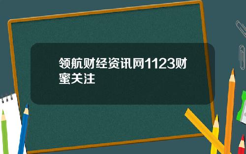领航财经资讯网1123财蜜关注