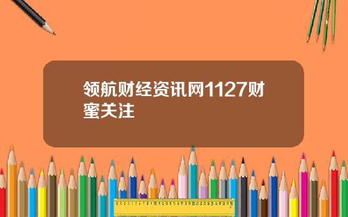 领航财经资讯网1127财蜜关注