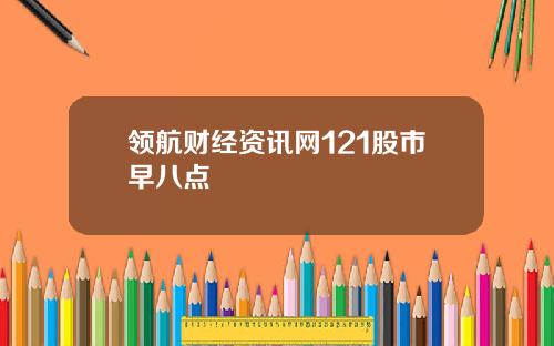 领航财经资讯网121股市早八点