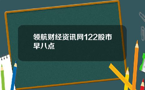 领航财经资讯网122股市早八点