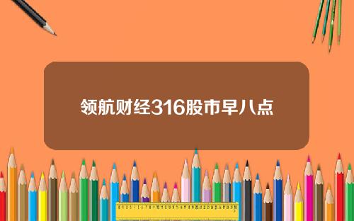 领航财经316股市早八点