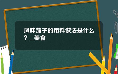 风味茄子的用料做法是什么？_美食