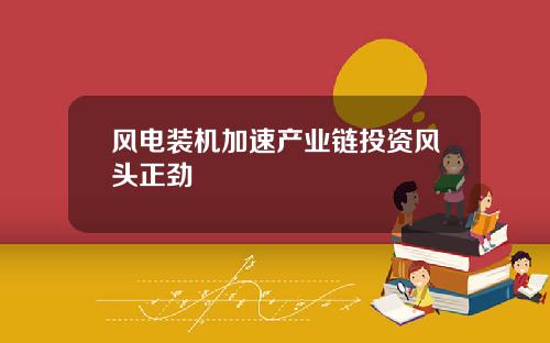风电装机加速产业链投资风头正劲