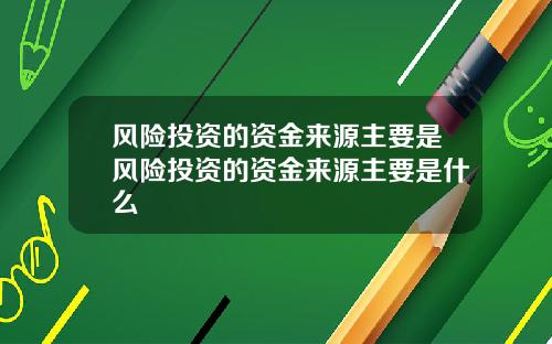 风险投资的资金来源主要是风险投资的资金来源主要是什么