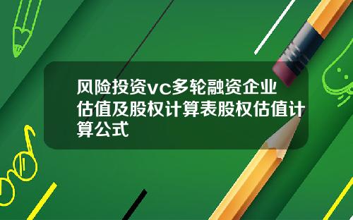风险投资vc多轮融资企业估值及股权计算表股权估值计算公式