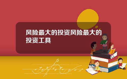 风险最大的投资风险最大的投资工具