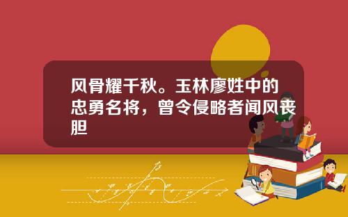 风骨耀千秋。玉林廖姓中的忠勇名将，曾令侵略者闻风丧胆
