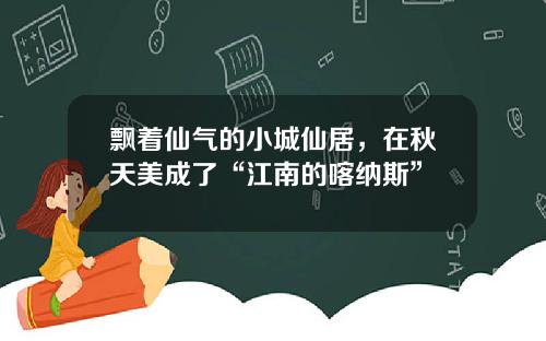 飘着仙气的小城仙居，在秋天美成了“江南的喀纳斯”