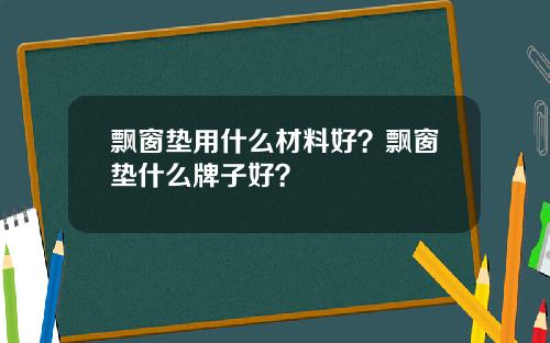 飘窗垫用什么材料好？飘窗垫什么牌子好？