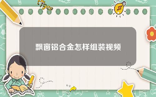 飘窗铝合金怎样组装视频