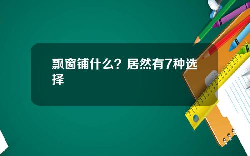 飘窗铺什么？居然有7种选择