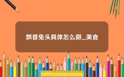 飘香兔头具体怎么做_美食