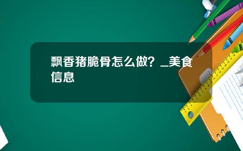 飘香猪脆骨怎么做？_美食信息