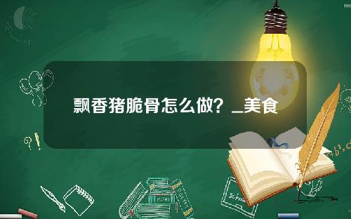 飘香猪脆骨怎么做？_美食