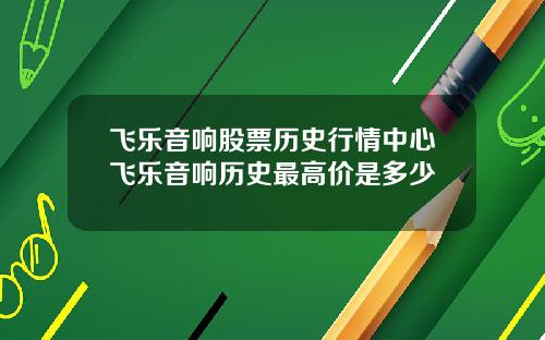 飞乐音响股票历史行情中心飞乐音响历史最高价是多少