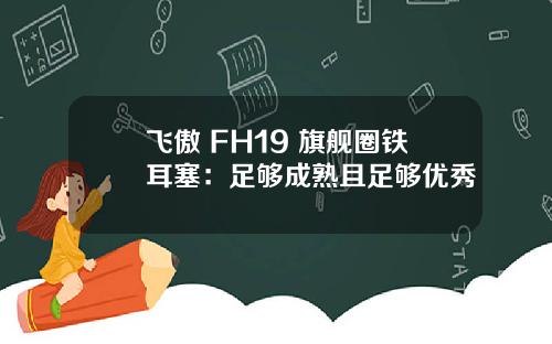 飞傲 FH19 旗舰圈铁耳塞：足够成熟且足够优秀