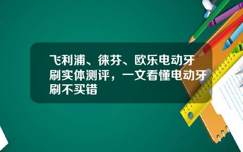 飞利浦、徕芬、欧乐电动牙刷实体测评，一文看懂电动牙刷不买错