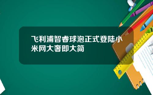 飞利浦智睿球泡正式登陆小米网大奢即大简