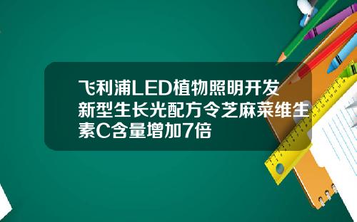 飞利浦LED植物照明开发新型生长光配方令芝麻菜维生素C含量增加7倍