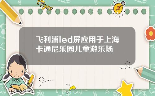 飞利浦led屏应用于上海卡通尼乐园儿童游乐场
