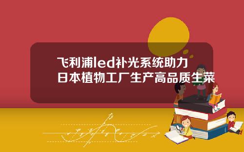 飞利浦led补光系统助力日本植物工厂生产高品质生菜
