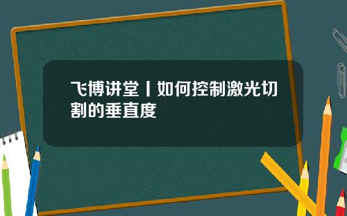 飞博讲堂丨如何控制激光切割的垂直度