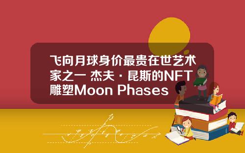 飞向月球身价最贵在世艺术家之一 杰夫·昆斯的NFT雕塑Moon Phases