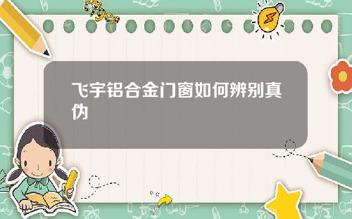 飞宇铝合金门窗如何辨别真伪