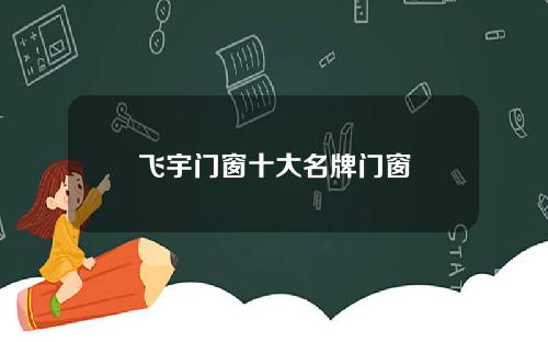 飞宇门窗十大名牌门窗