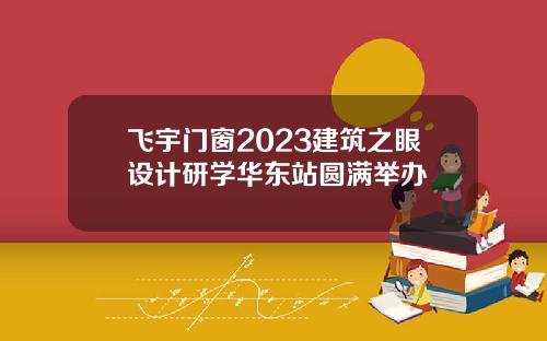飞宇门窗2023建筑之眼设计研学华东站圆满举办