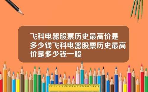 飞科电器股票历史最高价是多少钱飞科电器股票历史最高价是多少钱一股
