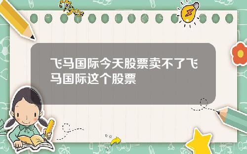 飞马国际今天股票卖不了飞马国际这个股票