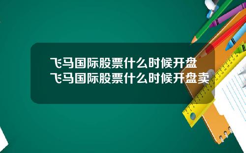 飞马国际股票什么时候开盘飞马国际股票什么时候开盘卖