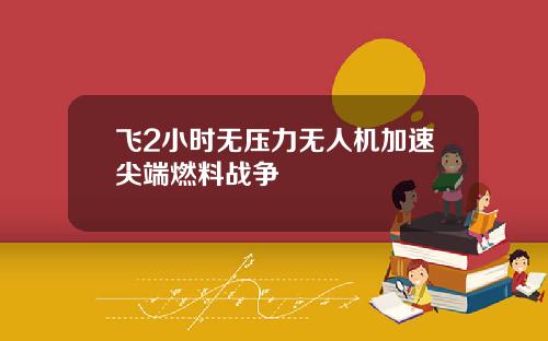 飞2小时无压力无人机加速尖端燃料战争