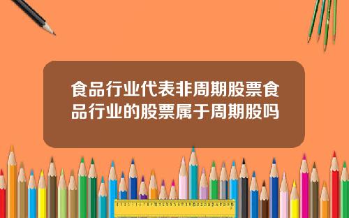 食品行业代表非周期股票食品行业的股票属于周期股吗