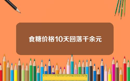 食糖价格10天回落千余元