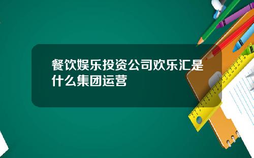 餐饮娱乐投资公司欢乐汇是什么集团运营