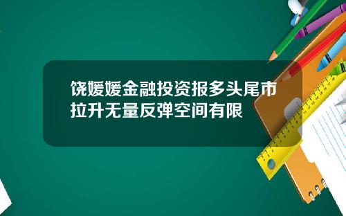 饶媛媛金融投资报多头尾市拉升无量反弹空间有限