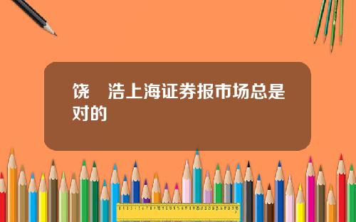 饶晞浩上海证券报市场总是对的