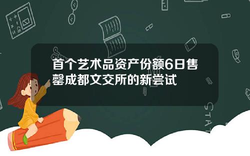 首个艺术品资产份额6日售罄成都文交所的新尝试