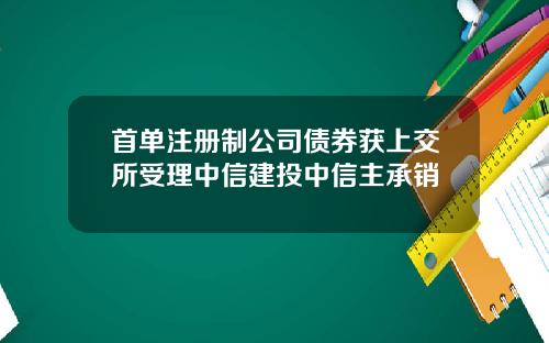 首单注册制公司债券获上交所受理中信建投中信主承销