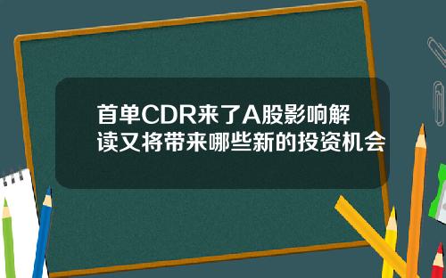 首单CDR来了A股影响解读又将带来哪些新的投资机会