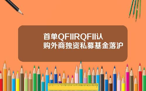 首单QFIIRQFII认购外商独资私募基金落沪