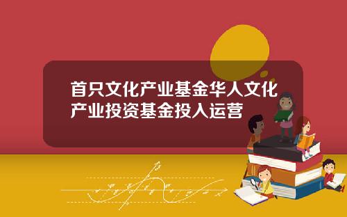 首只文化产业基金华人文化产业投资基金投入运营