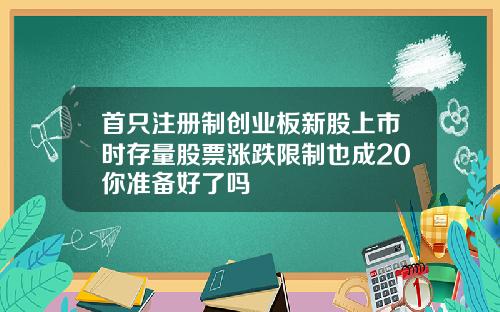 首只注册制创业板新股上市时存量股票涨跌限制也成20你准备好了吗