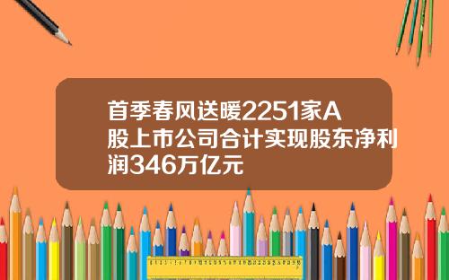 首季春风送暖2251家A股上市公司合计实现股东净利润346万亿元