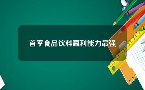首季食品饮料赢利能力最强