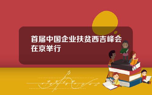 首届中国企业扶贫西吉峰会在京举行